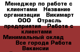 Менеджер по работе с клиентами › Название организации ­ Викимарт, ООО › Отрасль предприятия ­ Работа с клиентами › Минимальный оклад ­ 15 000 - Все города Работа » Вакансии   . Башкортостан респ.,Баймакский р-н